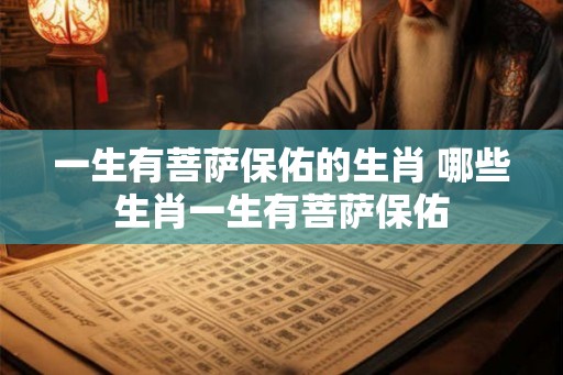 一生有菩萨保佑的生肖 哪些生肖一生有菩萨保佑 一生有菩萨保佑的生肖 哪些生肖一生有菩萨保佑