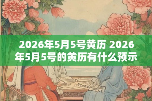 2026年5月5号黄历 2026年5月5号的黄历有什么预示