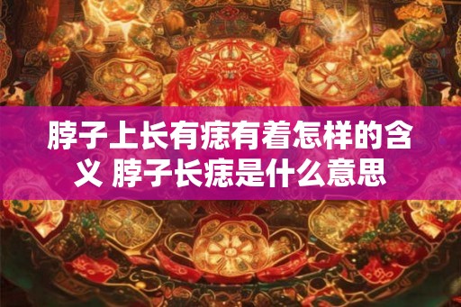 脖子上长有痣有着怎样的含义 脖子长痣是什么意思