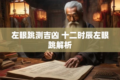 左眼跳测吉凶 十二时辰左眼跳解析 左眼跳测吉凶 十二时辰左眼跳解析
