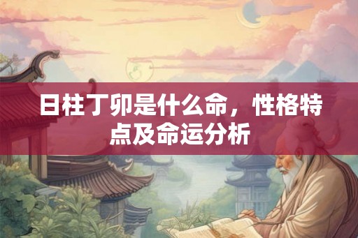 日柱丁卯是什么命,性格特点及命运分析 日柱丁卯是什么命,性格特点及命运分析