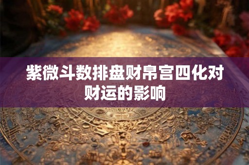 紫微斗数排盘财帛宫四化对财运的影响