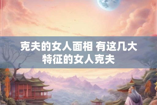 克夫的女人面相 有这几大特征的女人克夫