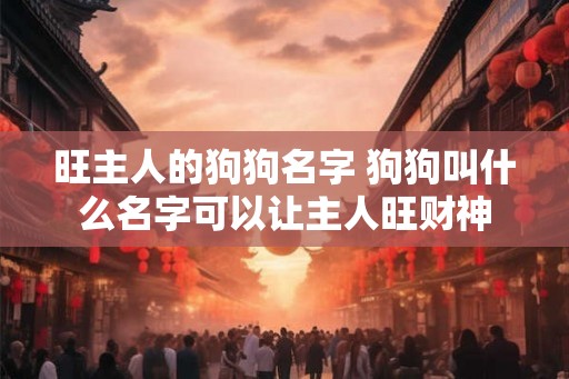 旺主人的狗狗名字 狗狗叫什么名字可以让主人旺财神