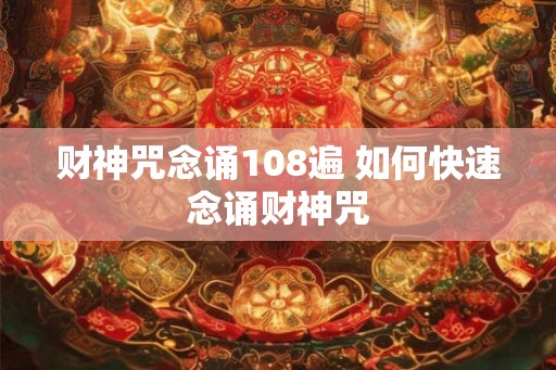 财神咒念诵108遍 如何快速念诵财神咒 财神咒念诵108遍 如何快速念诵财神咒