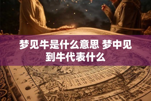 梦见牛是什么意思 梦中见到牛代表什么