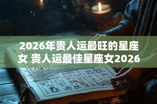 2026年贵人运最旺的星座女 贵人运最佳星座女2026