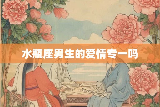 水瓶座男生的爱情专一吗 水瓶座男生的爱情专一吗