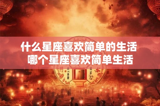 什么星座喜欢简单的生活 哪个星座喜欢简单生活