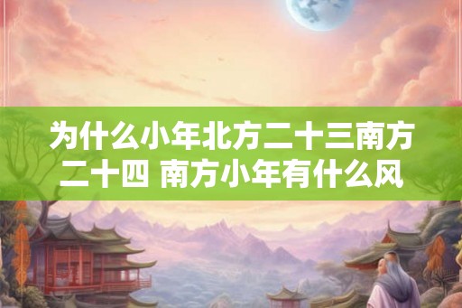 为什么小年北方二十三南方二十四 南方小年有什么风俗