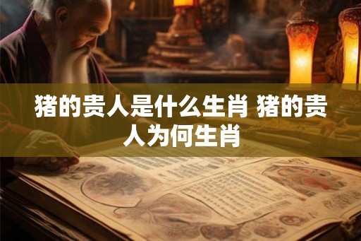 猪的贵人是什么生肖 猪的贵人为何生肖