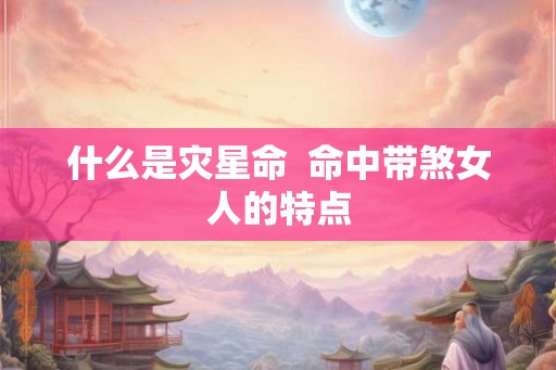 什么是灾星命  命中带煞女人的特点