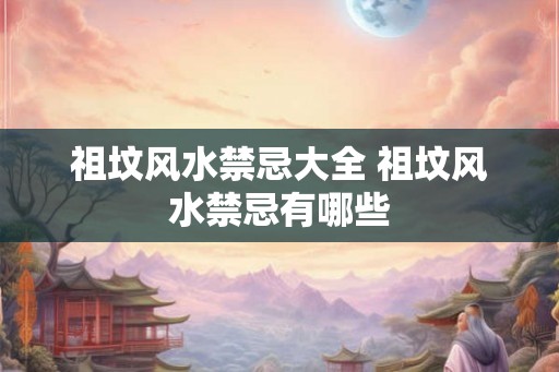 祖坟风水禁忌大全 祖坟风水禁忌有哪些