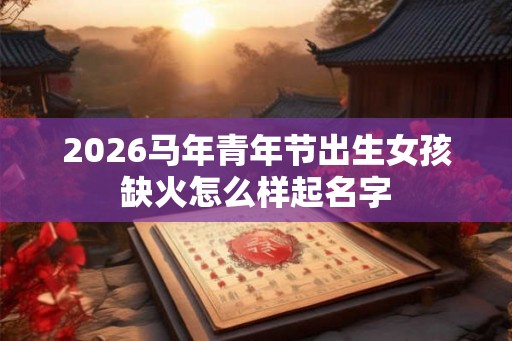 2026马年青年节出生女孩缺火怎么样起名字