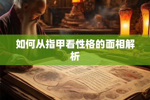 如何从指甲看性格的面相解析 如何从指甲看性格的面相解析