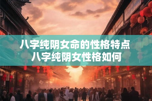 八字纯阴女命的性格特点 八字纯阴女性格如何