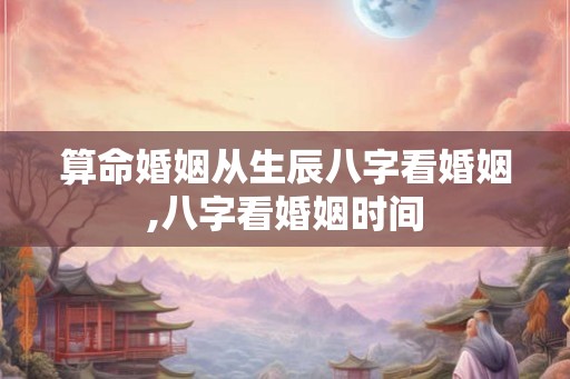 算命婚姻从生辰八字看婚姻,八字看婚姻时间