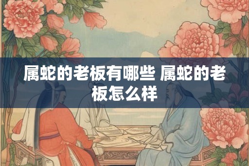 属蛇的老板有哪些 属蛇的老板怎么样
