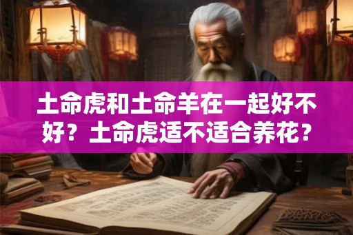 土命虎和土命羊在一起好不好？土命虎适不适合养花？