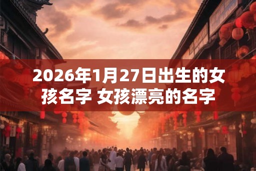 2026年1月27日出生的女孩名字 女孩漂亮的名字 2026年1月27日出生的女孩名字 女孩漂亮的名字