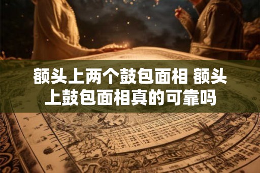 额头上两个鼓包面相 额头上鼓包面相真的可靠吗