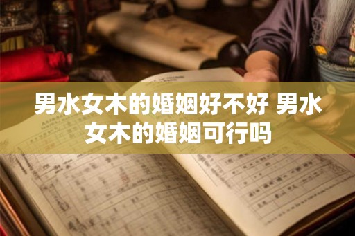 男水女木的婚姻好不好 男水女木的婚姻可行吗