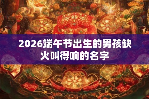 2026端午节出生的男孩缺火叫得响的名字