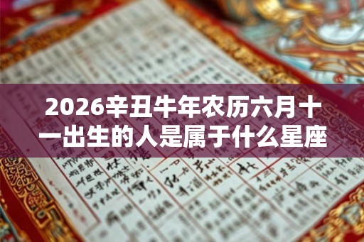 2026辛丑牛年农历六月十一出生的人是属于什么星座 命运如何 2026辛丑牛年农历六月十一出生的人是属于什么星座 命运如何