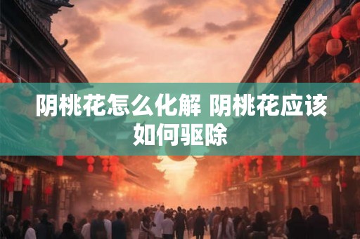 阴桃花怎么化解 阴桃花应该如何驱除