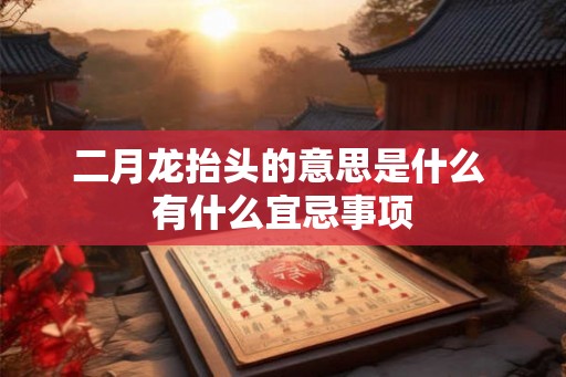 二月龙抬头的意思是什么 有什么宜忌事项