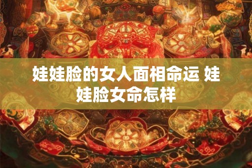 娃娃脸的女人面相命运 娃娃脸女命怎样