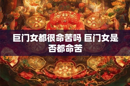 巨门女都很命苦吗 巨门女是否都命苦