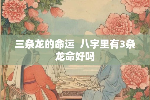 三条龙的命运  八字里有3条龙命好吗