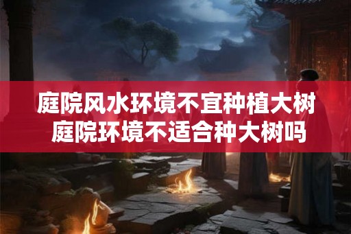 庭院风水环境不宜种植大树 庭院环境不适合种大树吗