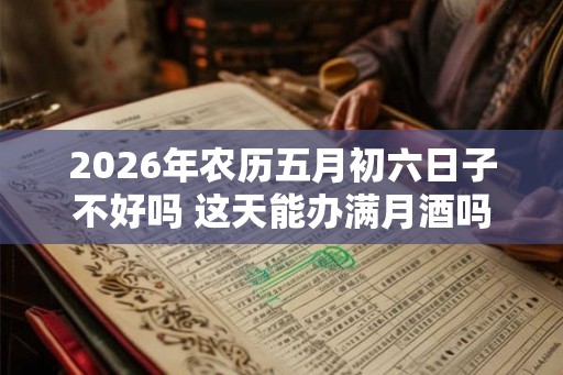 2026年农历五月初六日子不好吗 这天能办满月酒吗