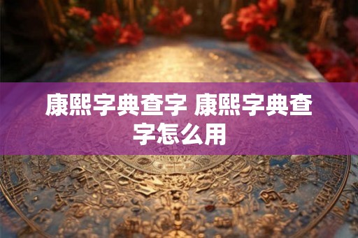 康熙字典查字 康熙字典查字怎么用