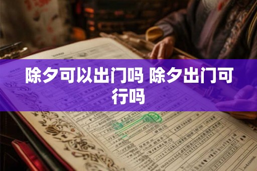 除夕可以出门吗 除夕出门可行吗
