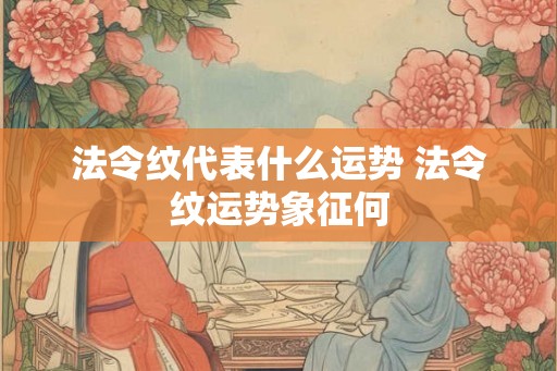 法令纹代表什么运势 法令纹运势象征何