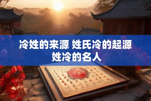 冷姓的来源 姓氏冷的起源 姓冷的名人