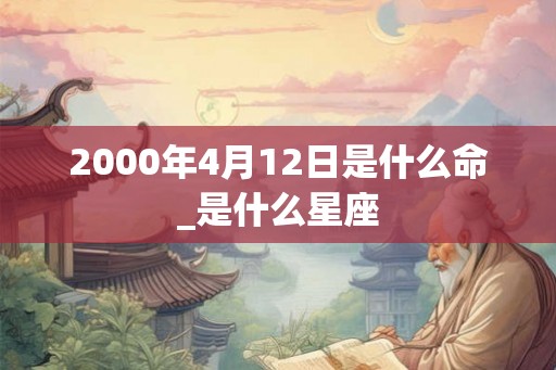 2000年4月12日是什么命_是什么星座