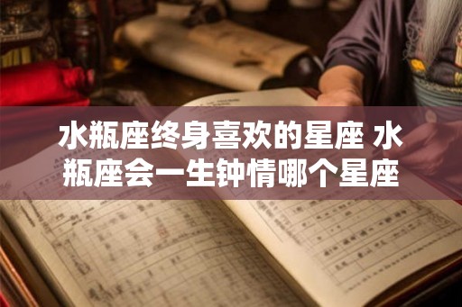 水瓶座终身喜欢的星座 水瓶座会一生钟情哪个星座