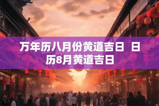 万年历八月份黄道吉日  日历8月黄道吉日