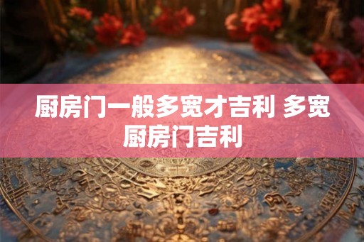 厨房门一般多宽才吉利 多宽厨房门吉利