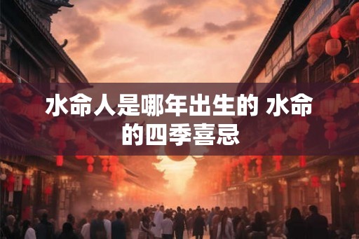 水命人是哪年出生的 水命的四季喜忌