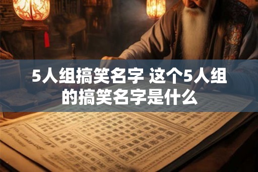 5人组搞笑名字 这个5人组的搞笑名字是什么 5人组搞笑名字 这个5人组的搞笑名字是什么