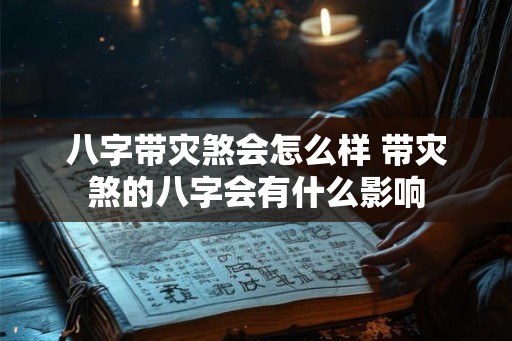 八字带灾煞会怎么样 带灾煞的八字会有什么影响