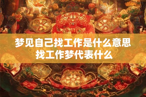 梦见自己找工作是什么意思 找工作梦代表什么 梦见自己找工作是什么意思 找工作梦代表什么