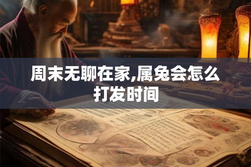 周末无聊在家,属兔会怎么打发时间