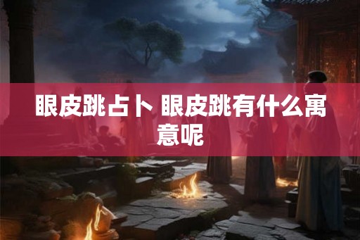 眼皮跳占卜 眼皮跳有什么寓意呢 眼皮跳占卜 眼皮跳有什么寓意呢