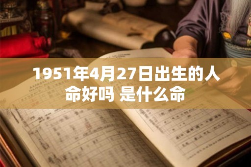 1951年4月27日出生的人命好吗 是什么命 1951年4月27日出生的人命好吗 是什么命